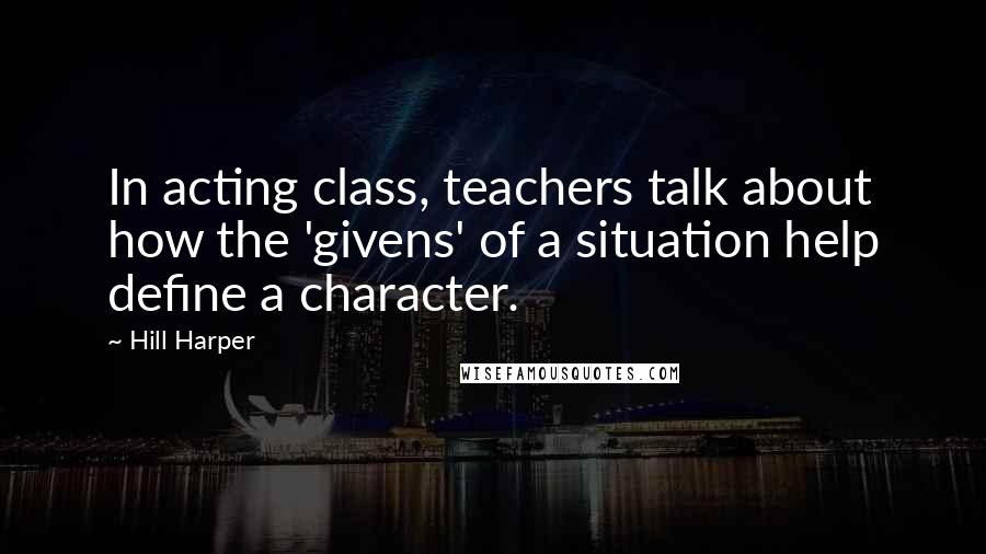 Hill Harper Quotes: In acting class, teachers talk about how the 'givens' of a situation help define a character.
