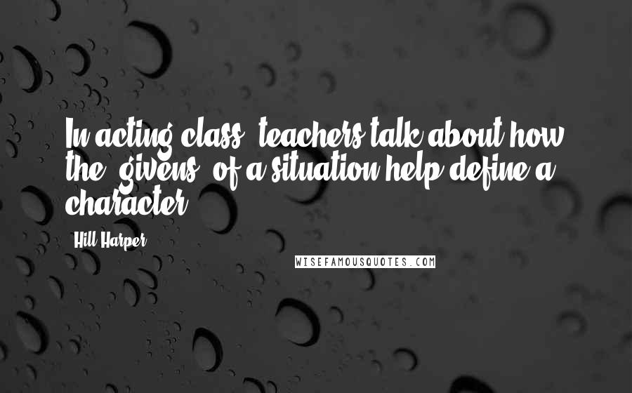 Hill Harper Quotes: In acting class, teachers talk about how the 'givens' of a situation help define a character.