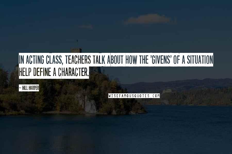 Hill Harper Quotes: In acting class, teachers talk about how the 'givens' of a situation help define a character.