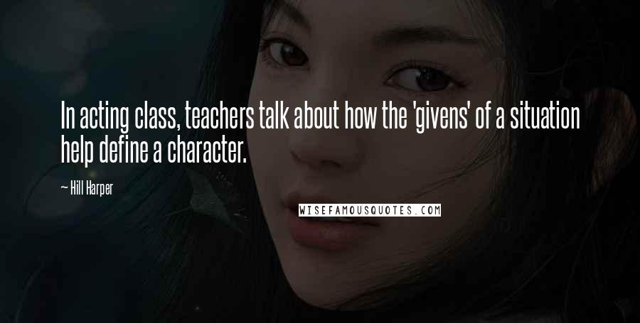 Hill Harper Quotes: In acting class, teachers talk about how the 'givens' of a situation help define a character.