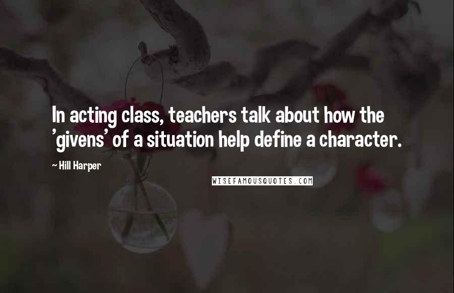 Hill Harper Quotes: In acting class, teachers talk about how the 'givens' of a situation help define a character.