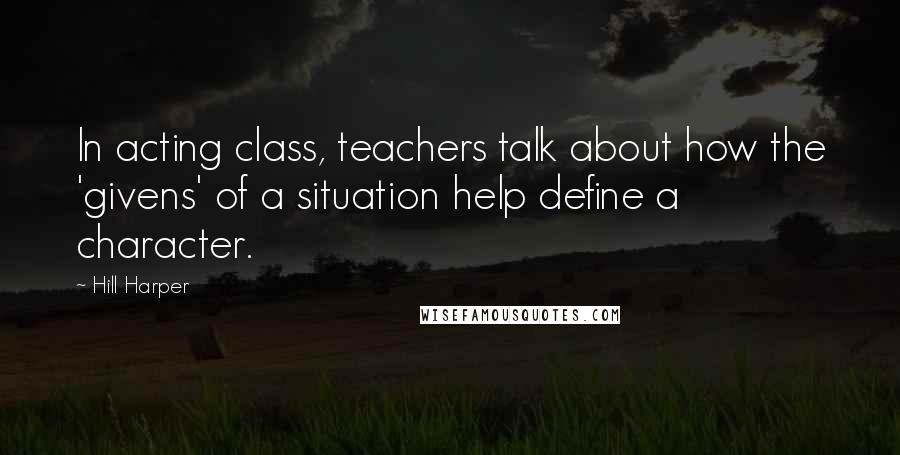 Hill Harper Quotes: In acting class, teachers talk about how the 'givens' of a situation help define a character.