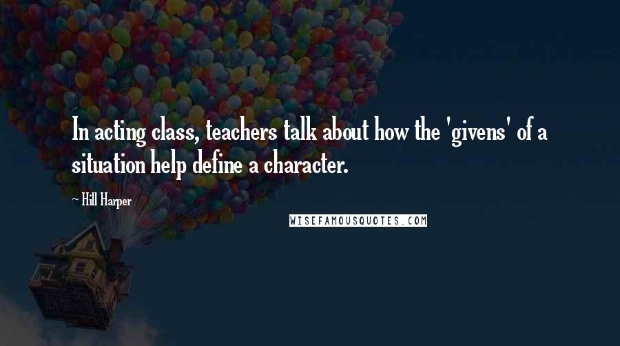 Hill Harper Quotes: In acting class, teachers talk about how the 'givens' of a situation help define a character.