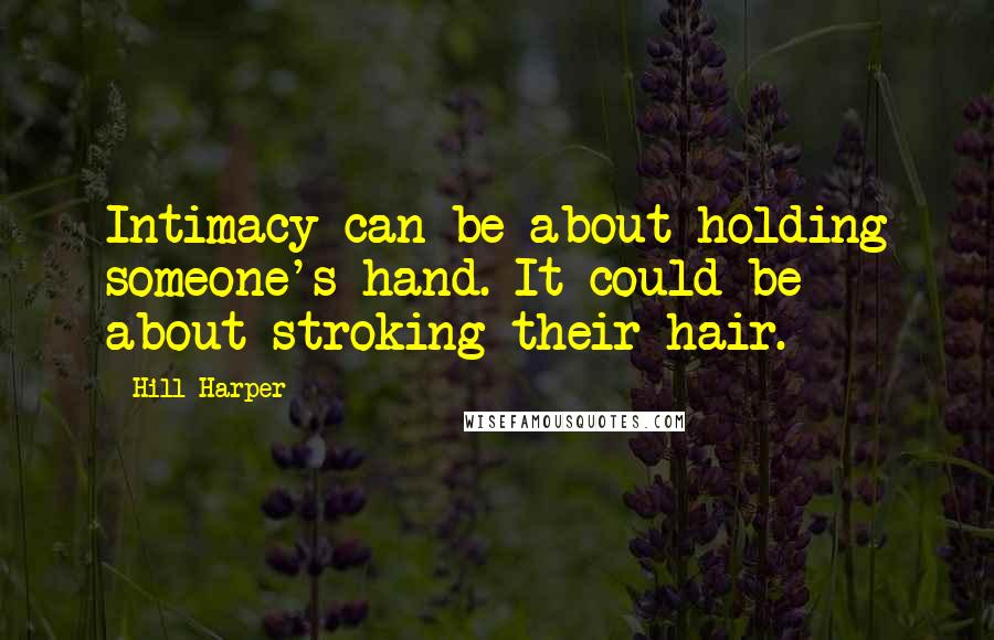 Hill Harper Quotes: Intimacy can be about holding someone's hand. It could be about stroking their hair.