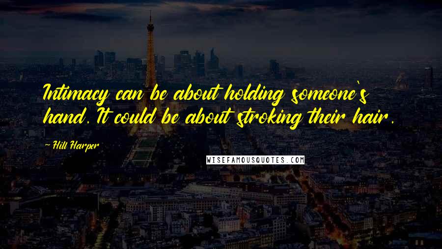 Hill Harper Quotes: Intimacy can be about holding someone's hand. It could be about stroking their hair.