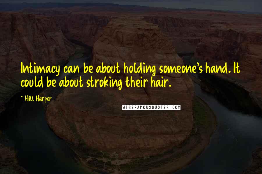 Hill Harper Quotes: Intimacy can be about holding someone's hand. It could be about stroking their hair.