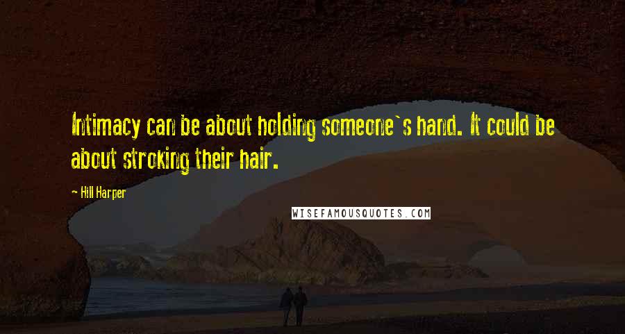 Hill Harper Quotes: Intimacy can be about holding someone's hand. It could be about stroking their hair.