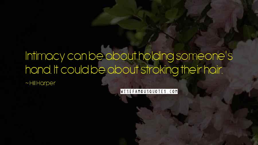 Hill Harper Quotes: Intimacy can be about holding someone's hand. It could be about stroking their hair.