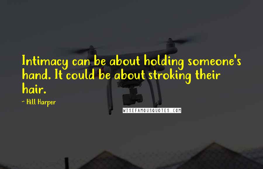 Hill Harper Quotes: Intimacy can be about holding someone's hand. It could be about stroking their hair.