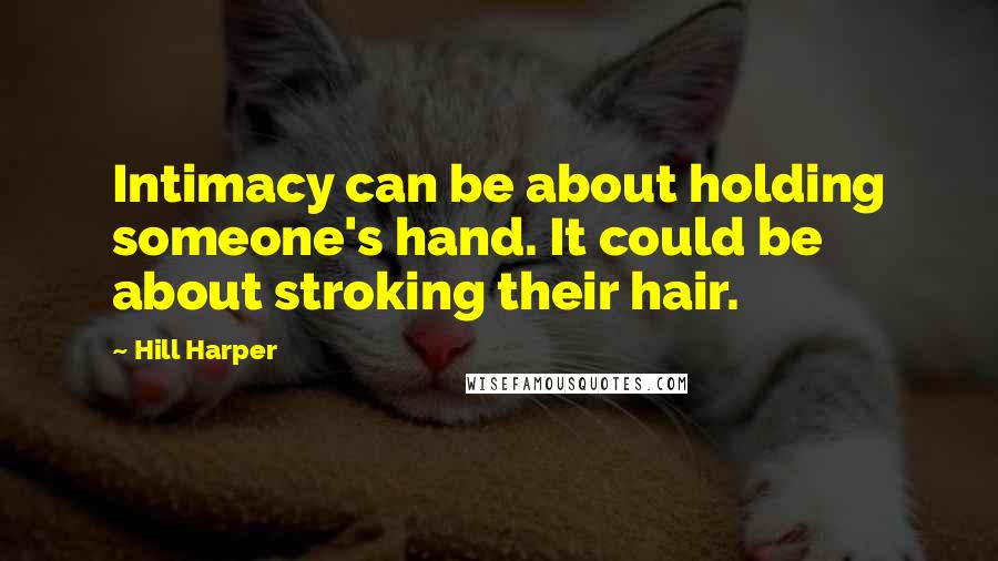 Hill Harper Quotes: Intimacy can be about holding someone's hand. It could be about stroking their hair.