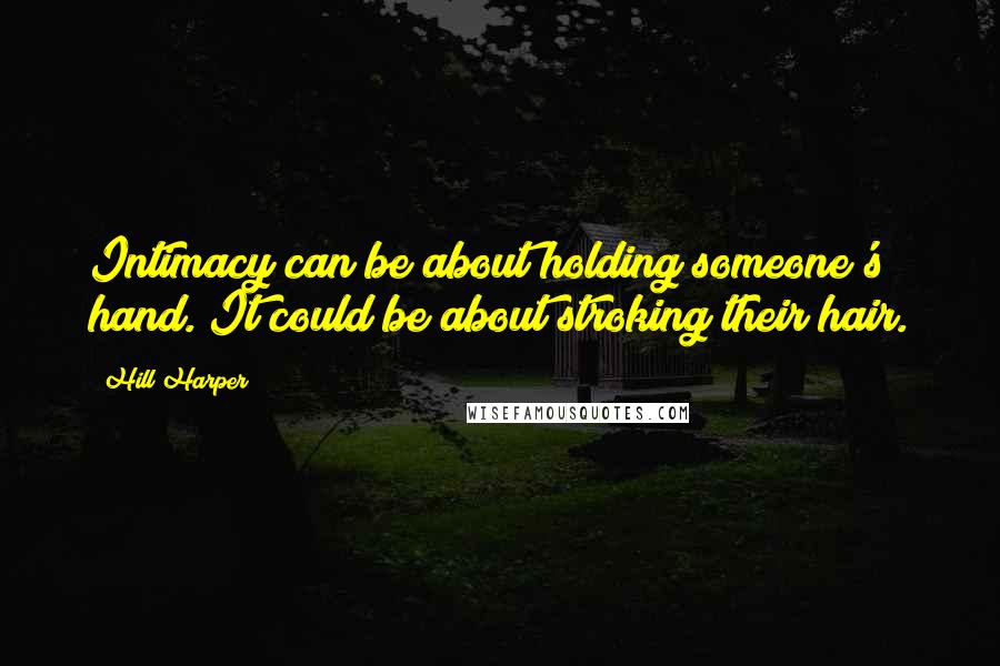 Hill Harper Quotes: Intimacy can be about holding someone's hand. It could be about stroking their hair.