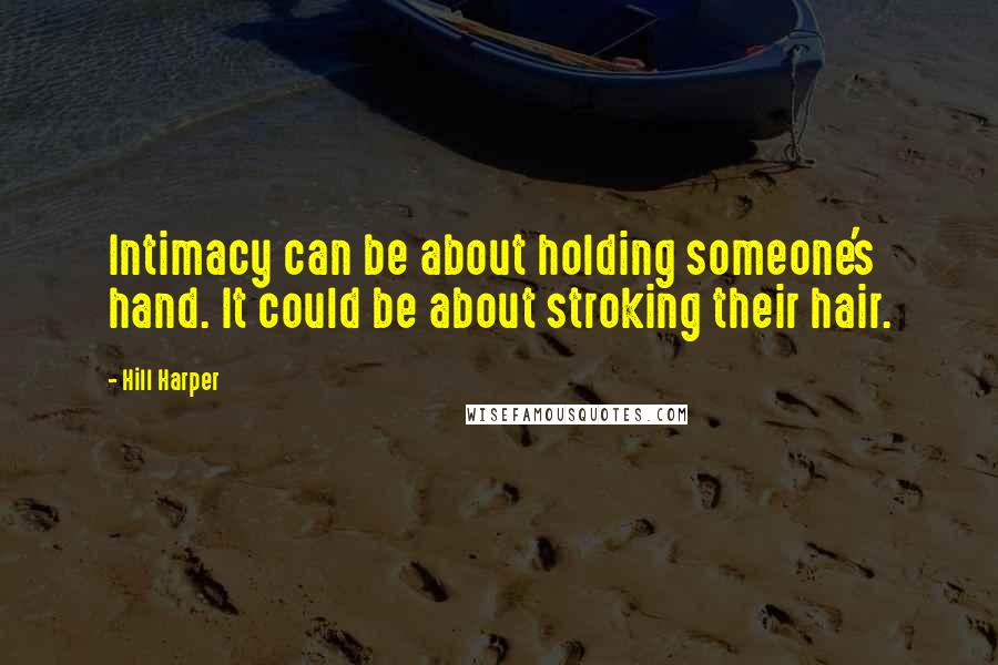 Hill Harper Quotes: Intimacy can be about holding someone's hand. It could be about stroking their hair.