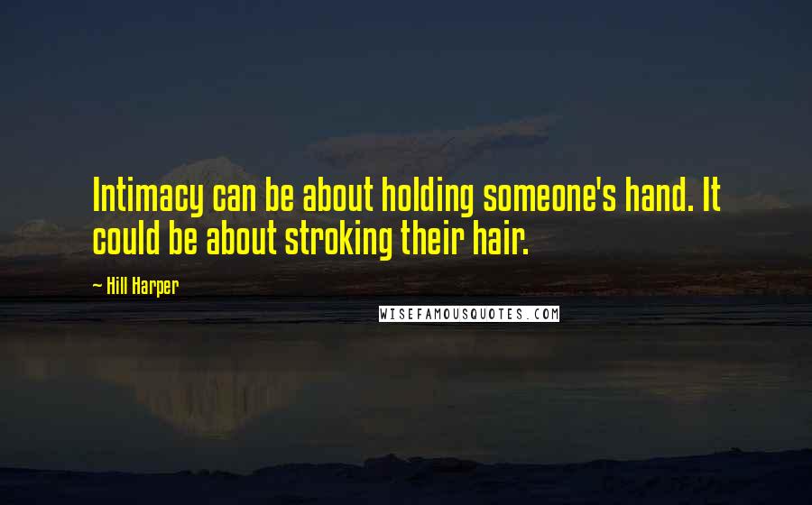 Hill Harper Quotes: Intimacy can be about holding someone's hand. It could be about stroking their hair.