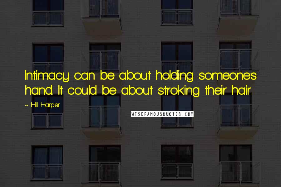 Hill Harper Quotes: Intimacy can be about holding someone's hand. It could be about stroking their hair.