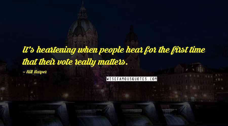 Hill Harper Quotes: It's heartening when people hear for the first time that their vote really matters.