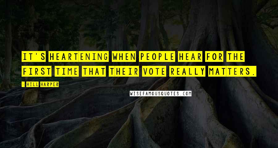 Hill Harper Quotes: It's heartening when people hear for the first time that their vote really matters.