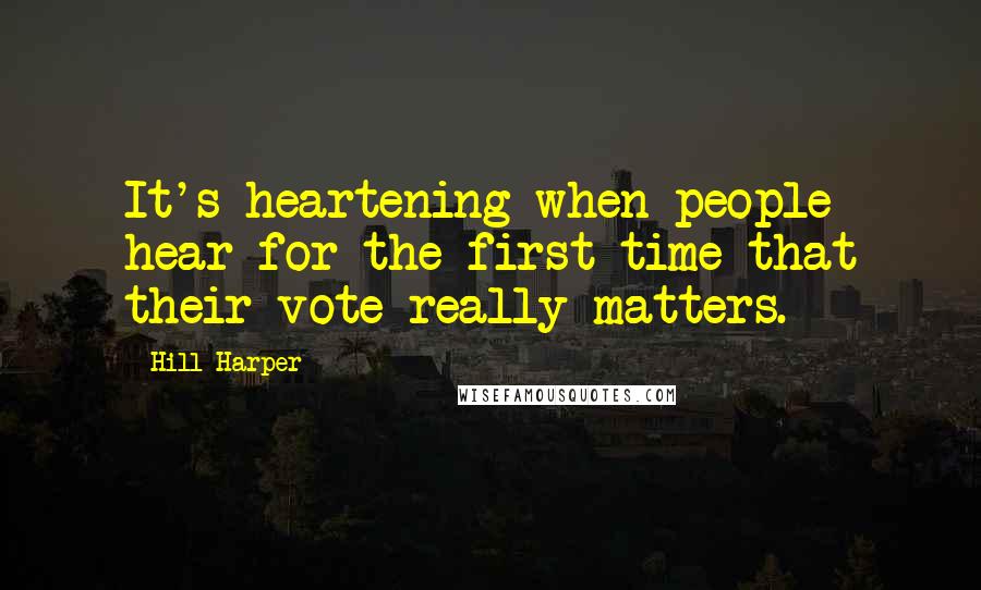 Hill Harper Quotes: It's heartening when people hear for the first time that their vote really matters.