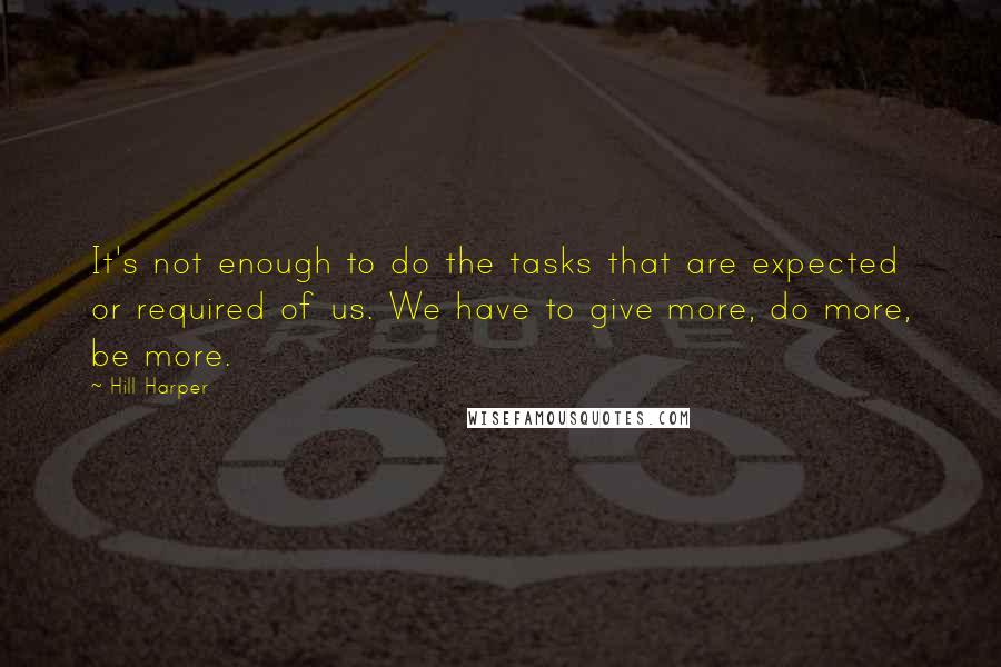 Hill Harper Quotes: It's not enough to do the tasks that are expected or required of us. We have to give more, do more, be more.