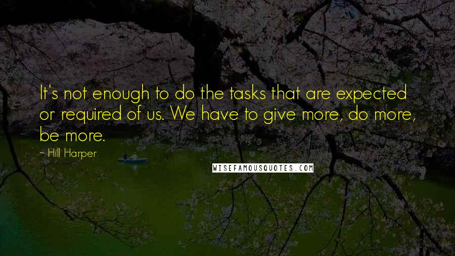 Hill Harper Quotes: It's not enough to do the tasks that are expected or required of us. We have to give more, do more, be more.