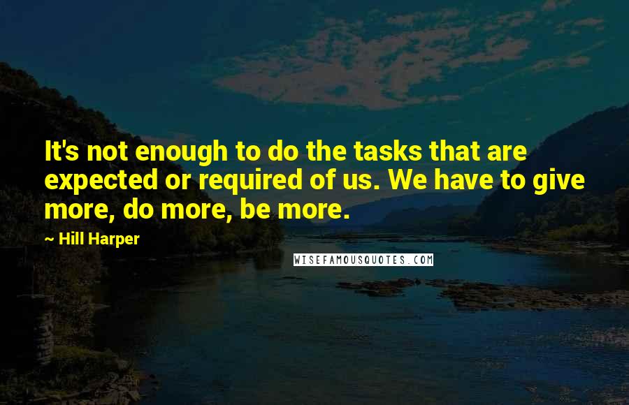 Hill Harper Quotes: It's not enough to do the tasks that are expected or required of us. We have to give more, do more, be more.