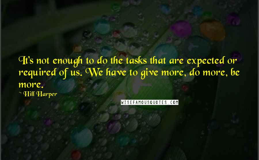 Hill Harper Quotes: It's not enough to do the tasks that are expected or required of us. We have to give more, do more, be more.