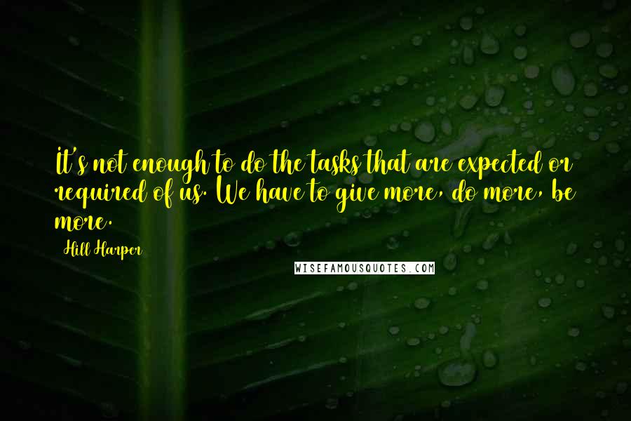 Hill Harper Quotes: It's not enough to do the tasks that are expected or required of us. We have to give more, do more, be more.