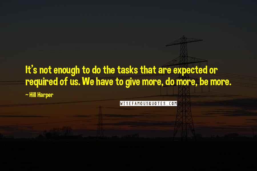 Hill Harper Quotes: It's not enough to do the tasks that are expected or required of us. We have to give more, do more, be more.
