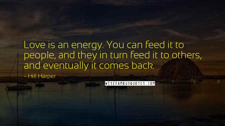 Hill Harper Quotes: Love is an energy. You can feed it to people, and they in turn feed it to others, and eventually it comes back.