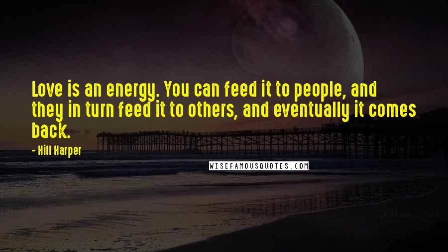 Hill Harper Quotes: Love is an energy. You can feed it to people, and they in turn feed it to others, and eventually it comes back.