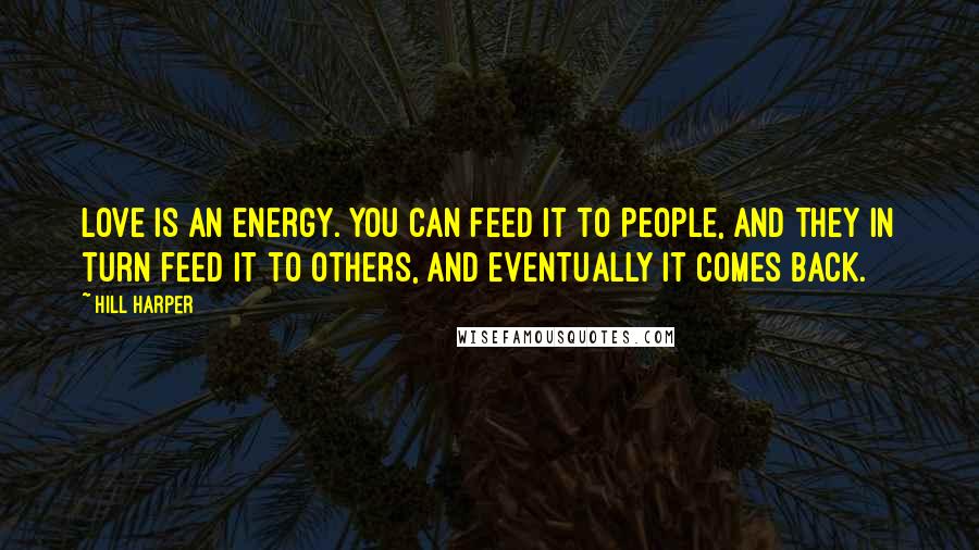 Hill Harper Quotes: Love is an energy. You can feed it to people, and they in turn feed it to others, and eventually it comes back.