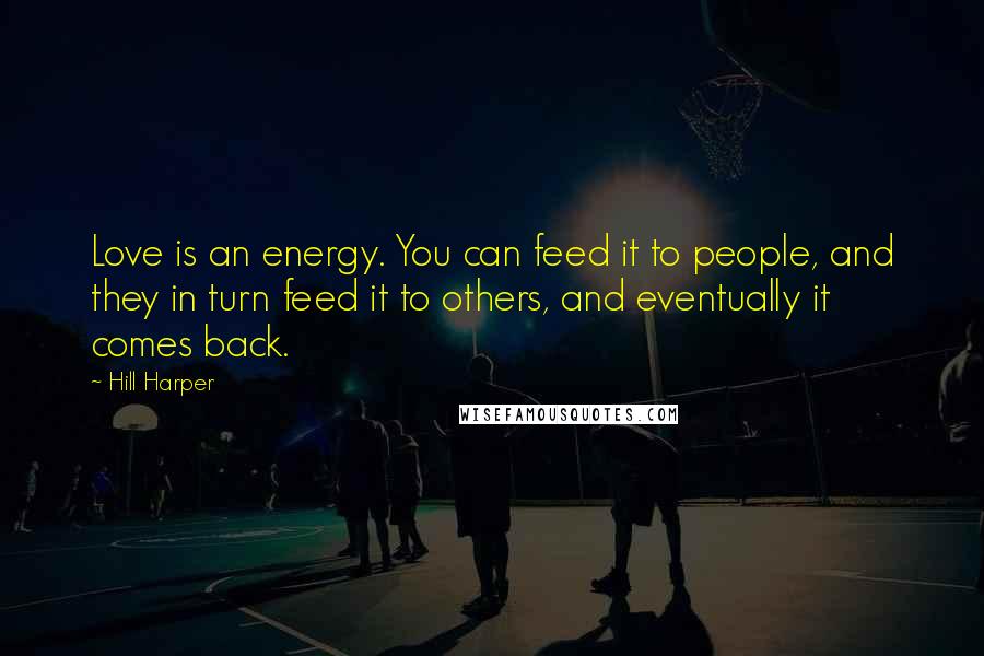 Hill Harper Quotes: Love is an energy. You can feed it to people, and they in turn feed it to others, and eventually it comes back.