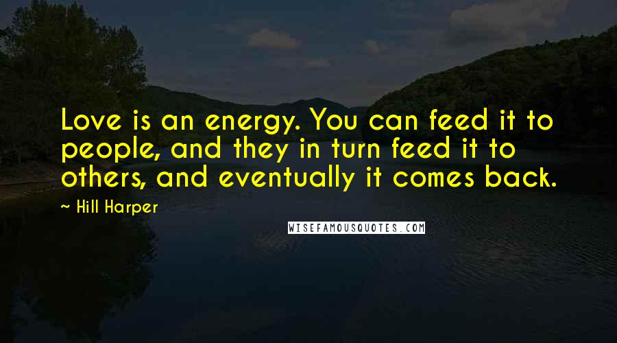Hill Harper Quotes: Love is an energy. You can feed it to people, and they in turn feed it to others, and eventually it comes back.