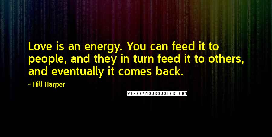 Hill Harper Quotes: Love is an energy. You can feed it to people, and they in turn feed it to others, and eventually it comes back.