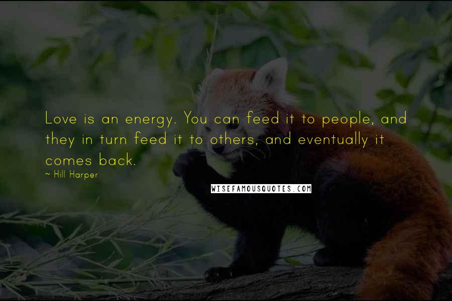 Hill Harper Quotes: Love is an energy. You can feed it to people, and they in turn feed it to others, and eventually it comes back.