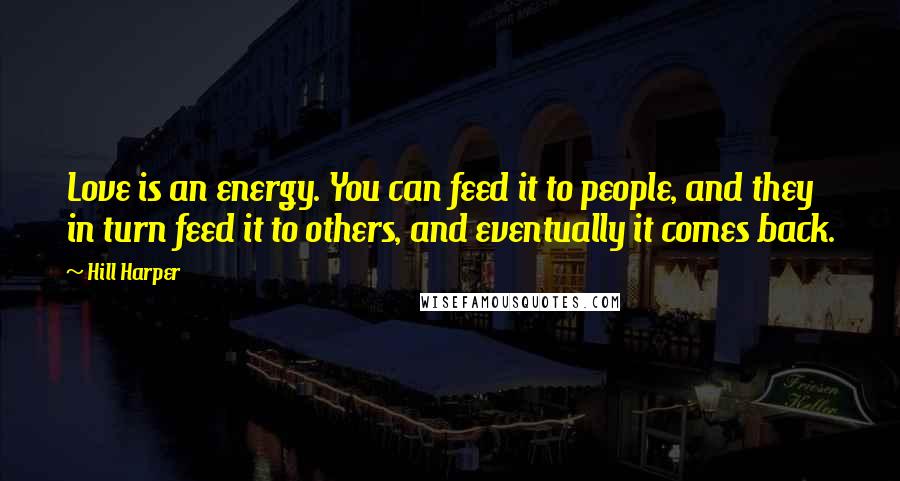 Hill Harper Quotes: Love is an energy. You can feed it to people, and they in turn feed it to others, and eventually it comes back.