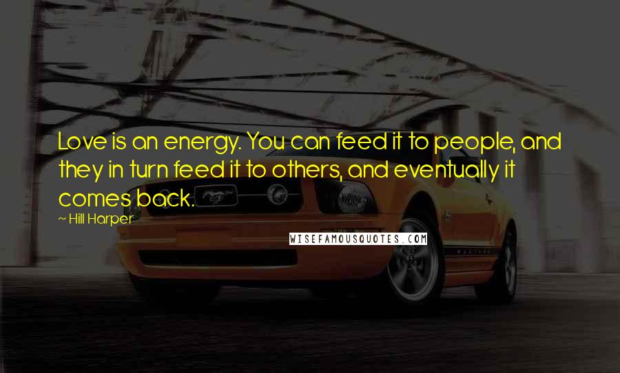 Hill Harper Quotes: Love is an energy. You can feed it to people, and they in turn feed it to others, and eventually it comes back.