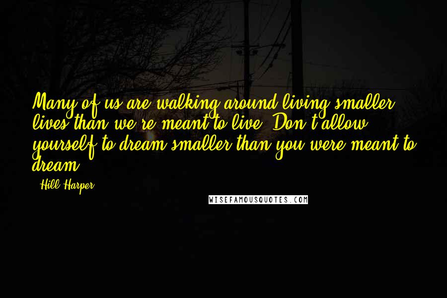 Hill Harper Quotes: Many of us are walking around living smaller lives than we're meant to live. Don't allow yourself to dream smaller than you were meant to dream.