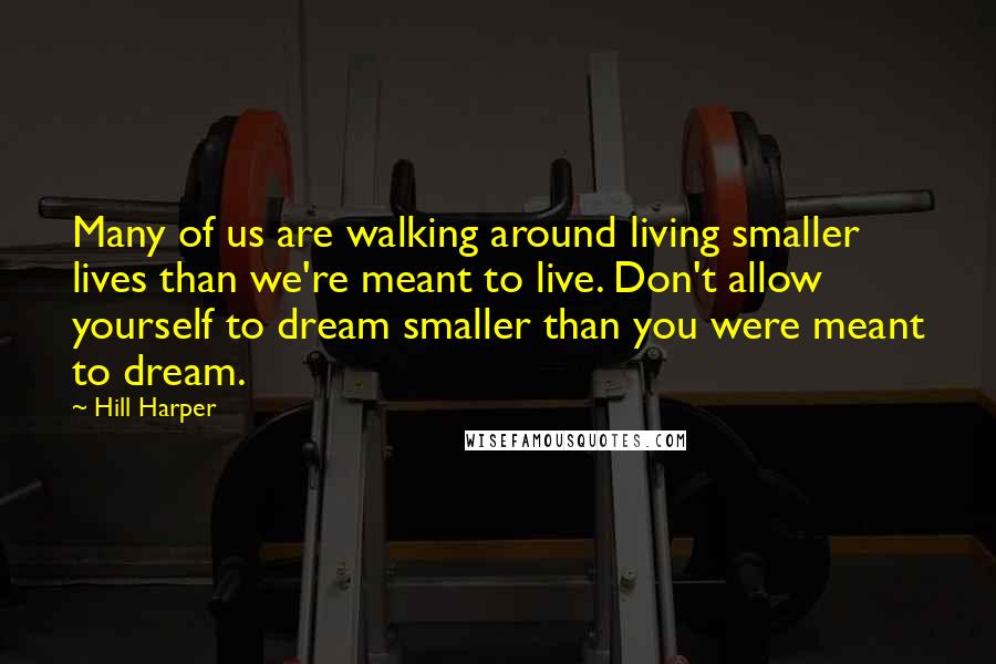 Hill Harper Quotes: Many of us are walking around living smaller lives than we're meant to live. Don't allow yourself to dream smaller than you were meant to dream.