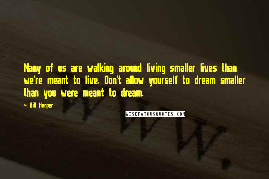 Hill Harper Quotes: Many of us are walking around living smaller lives than we're meant to live. Don't allow yourself to dream smaller than you were meant to dream.