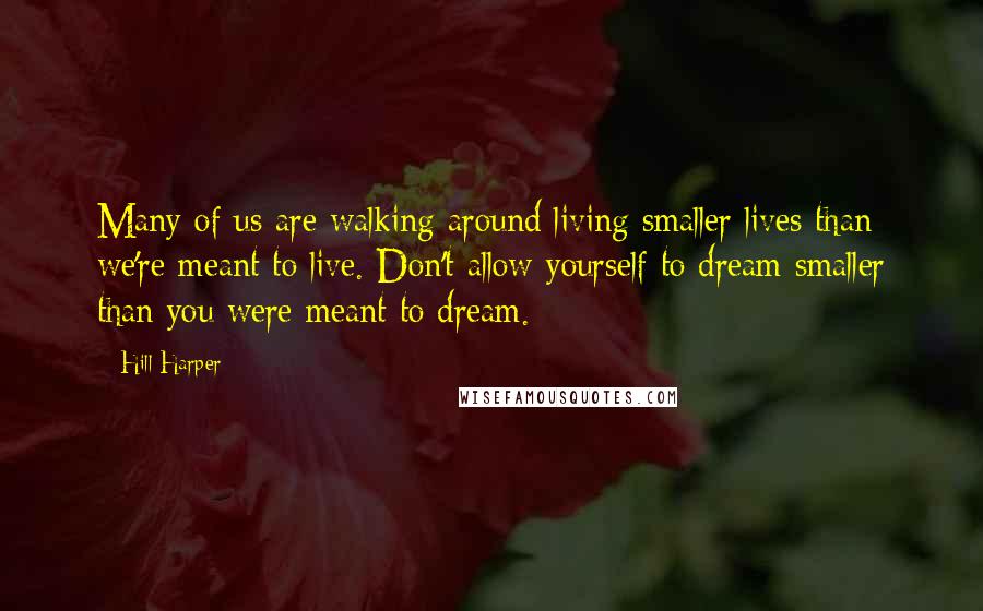 Hill Harper Quotes: Many of us are walking around living smaller lives than we're meant to live. Don't allow yourself to dream smaller than you were meant to dream.