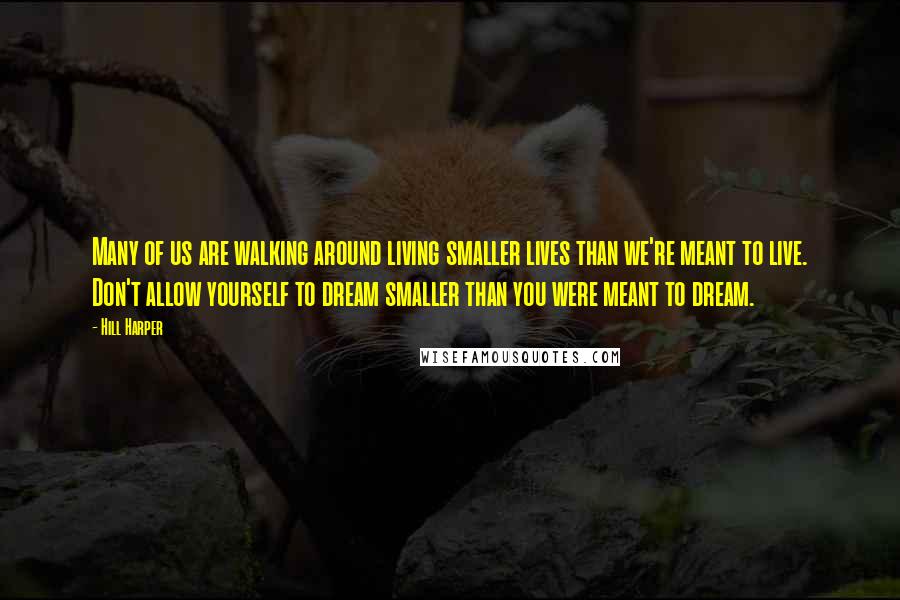 Hill Harper Quotes: Many of us are walking around living smaller lives than we're meant to live. Don't allow yourself to dream smaller than you were meant to dream.