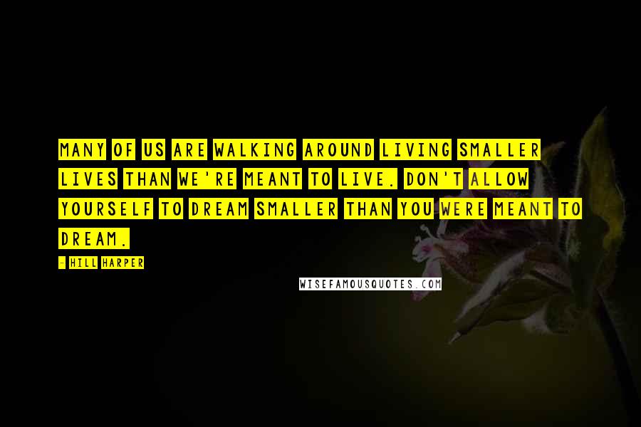 Hill Harper Quotes: Many of us are walking around living smaller lives than we're meant to live. Don't allow yourself to dream smaller than you were meant to dream.
