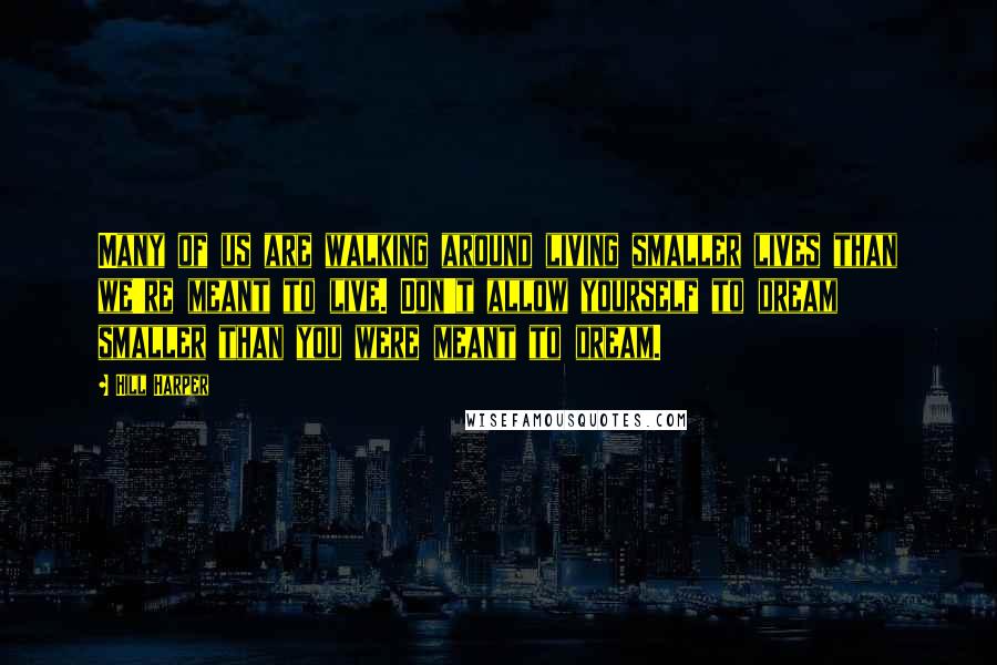 Hill Harper Quotes: Many of us are walking around living smaller lives than we're meant to live. Don't allow yourself to dream smaller than you were meant to dream.