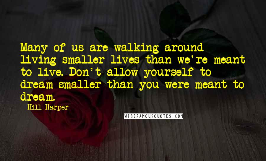 Hill Harper Quotes: Many of us are walking around living smaller lives than we're meant to live. Don't allow yourself to dream smaller than you were meant to dream.