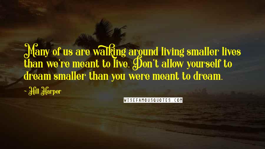 Hill Harper Quotes: Many of us are walking around living smaller lives than we're meant to live. Don't allow yourself to dream smaller than you were meant to dream.