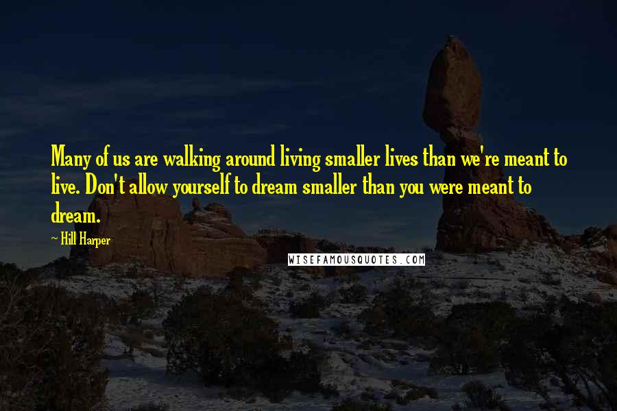 Hill Harper Quotes: Many of us are walking around living smaller lives than we're meant to live. Don't allow yourself to dream smaller than you were meant to dream.