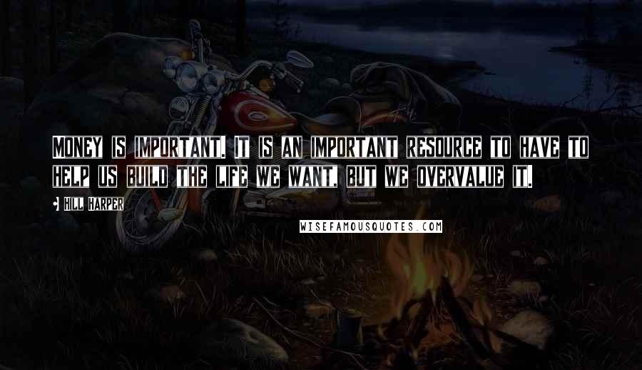 Hill Harper Quotes: Money is important. It is an important resource to have to help us build the life we want, but we overvalue it.