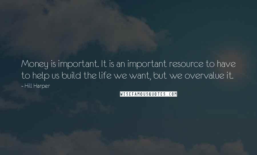 Hill Harper Quotes: Money is important. It is an important resource to have to help us build the life we want, but we overvalue it.