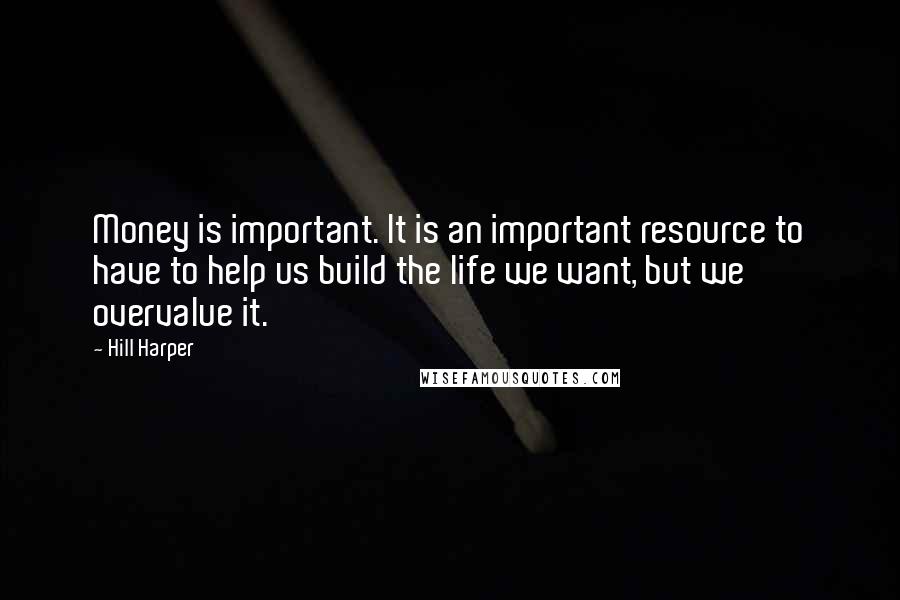 Hill Harper Quotes: Money is important. It is an important resource to have to help us build the life we want, but we overvalue it.