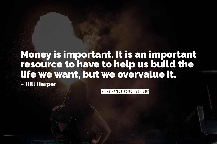 Hill Harper Quotes: Money is important. It is an important resource to have to help us build the life we want, but we overvalue it.